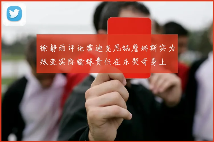 徐静雨评论雷迪克甩锅詹姆斯实为叛变实际输球责任在东契奇身上