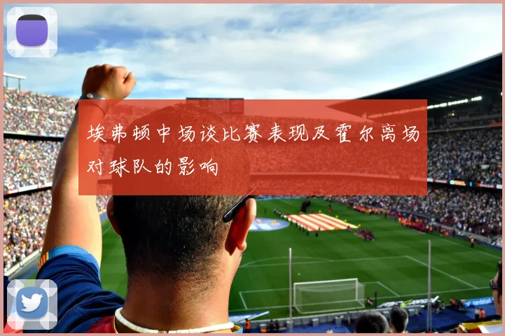 埃弗顿中场谈比赛表现及霍尔离场对球队的影响