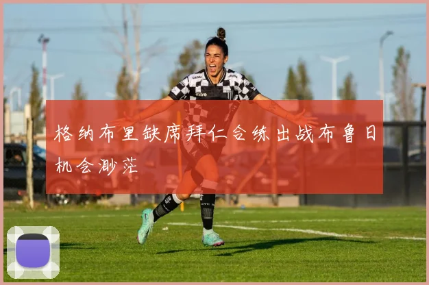格纳布里缺席拜仁合练出战布鲁日机会渺茫