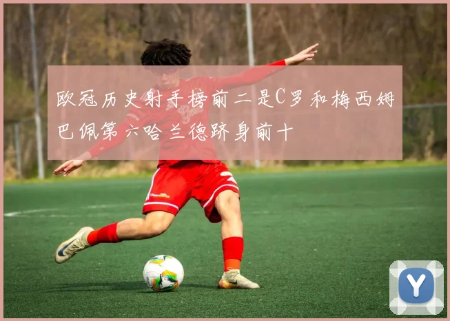 欧冠历史射手榜前二是C罗和梅西姆巴佩第六哈兰德跻身前十