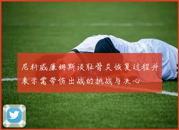 尼科威廉姆斯谈耻骨炎恢复过程并表示需带伤出战的挑战与决心