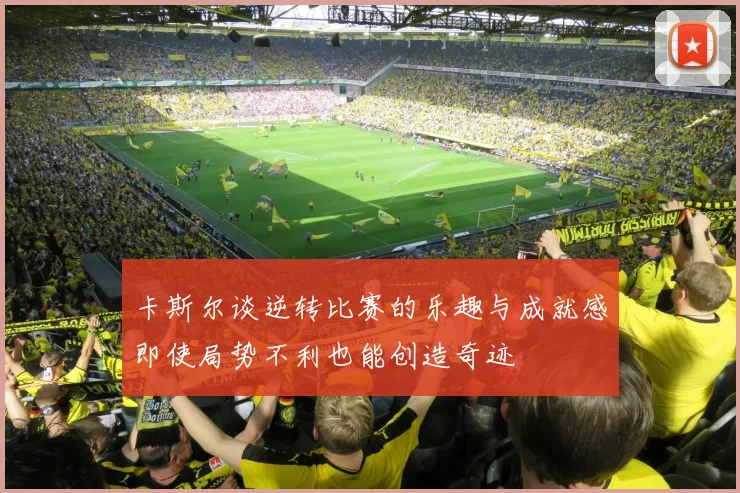 卡斯尔谈逆转比赛的乐趣与成就感即使局势不利也能创造奇迹