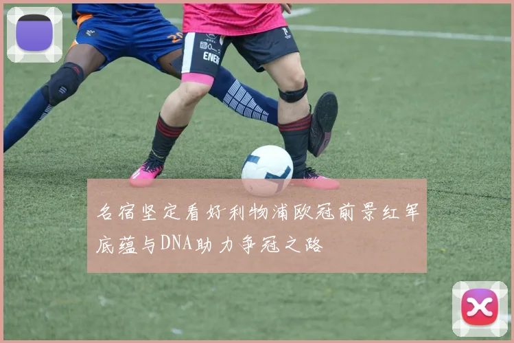 名宿坚定看好利物浦欧冠前景红军底蕴与DNA助力争冠之路