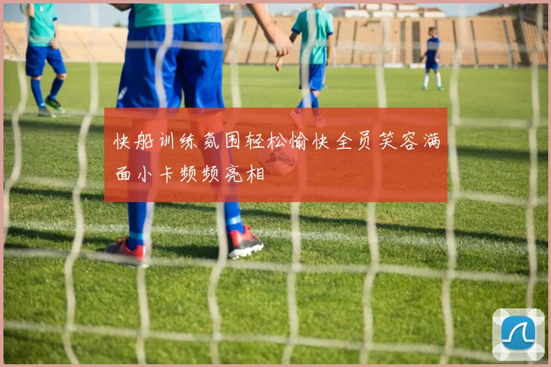 快船训练氛围轻松愉快全员笑容满面小卡频频亮相