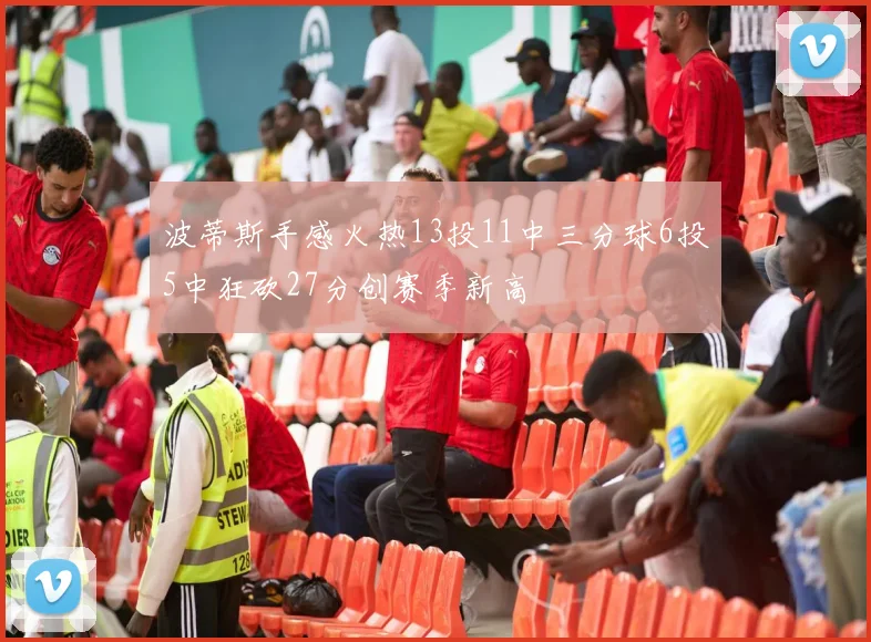 波蒂斯手感火热13投11中三分球6投5中狂砍27分创赛季新高