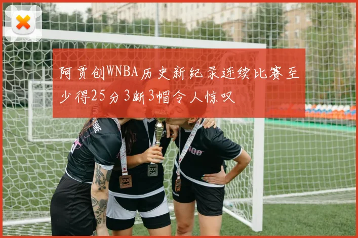 阿贾创WNBA历史新纪录连续比赛至少得25分3断3帽令人惊叹