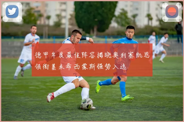 德甲年度最佳阵容揭晓奥利塞凯恩领衔基米希西蒙斯强势入选