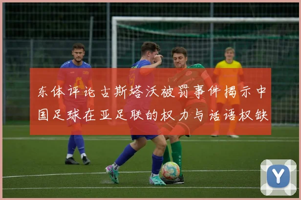 东体评论古斯塔沃被罚事件揭示中国足球在亚足联的权力与话语权缺失问题