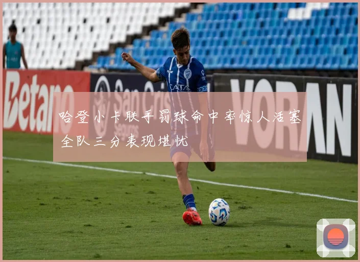 哈登小卡联手罚球命中率惊人活塞全队三分表现堪忧