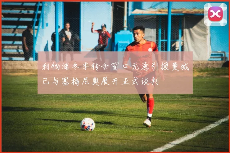 利物浦冬季转会窗口无意引援曼城已与塞梅尼奥展开正式谈判