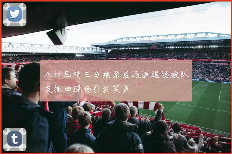 八村压哨三分绝杀后迅速退场被队友抓回现场引发笑声