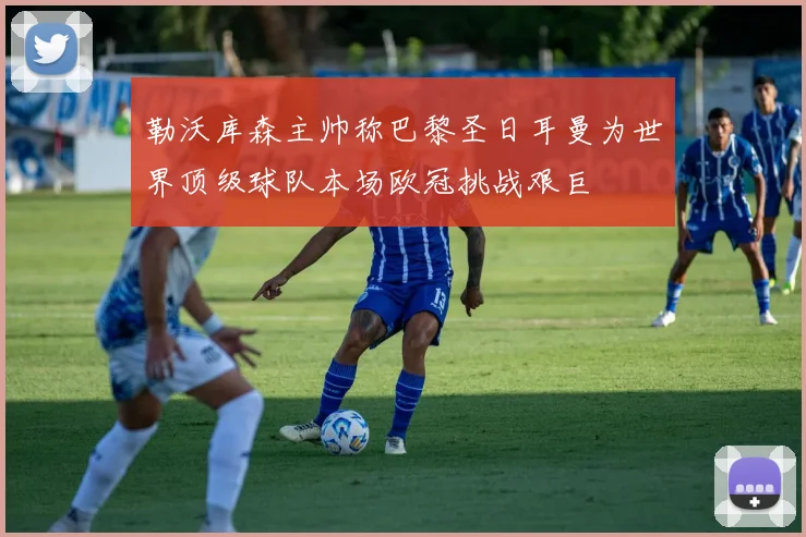 勒沃库森主帅称巴黎圣日耳曼为世界顶级球队本场欧冠挑战艰巨