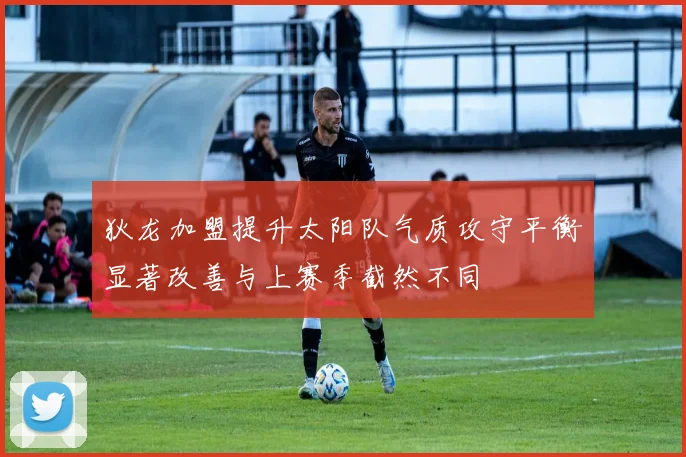 狄龙加盟提升太阳队气质攻守平衡显著改善与上赛季截然不同