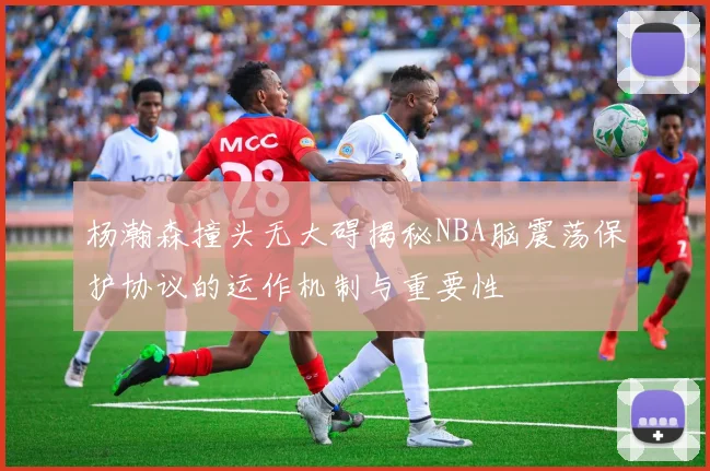 杨瀚森撞头无大碍揭秘NBA脑震荡保护协议的运作机制与重要性