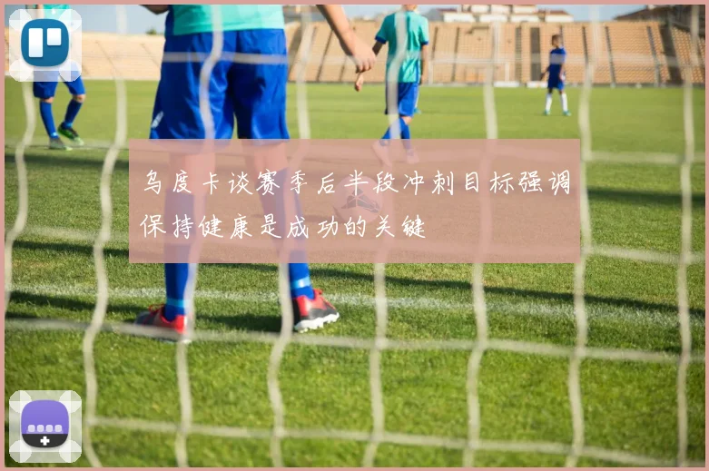 乌度卡谈赛季后半段冲刺目标强调保持健康是成功的关键