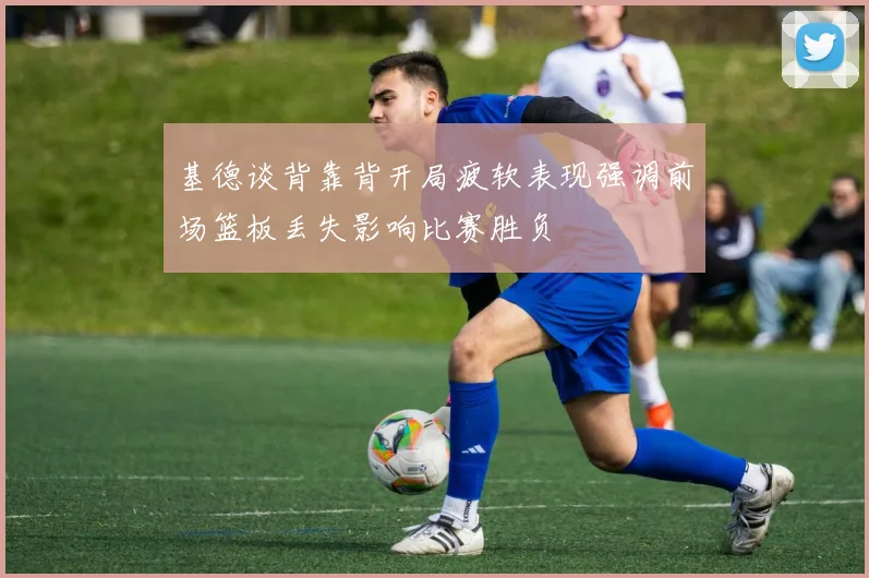 基德谈背靠背开局疲软表现强调前场篮板丢失影响比赛胜负
