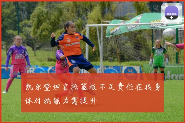 凯尔登坦言抢篮板不足责任在我身体对抗能力需提升