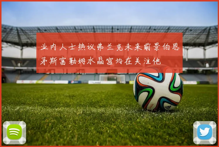 业内人士热议弗兰克未来前景伯恩茅斯富勒姆水晶宫均在关注他