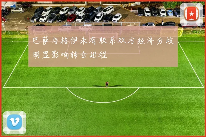 巴萨与格伊未有联系双方经济分歧明显影响转会进程