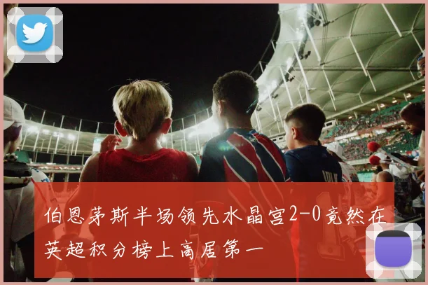 伯恩茅斯半场领先水晶宫2-0竟然在英超积分榜上高居第一