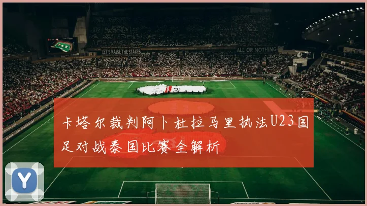 卡塔尔裁判阿卜杜拉马里执法U23国足对战泰国比赛全解析