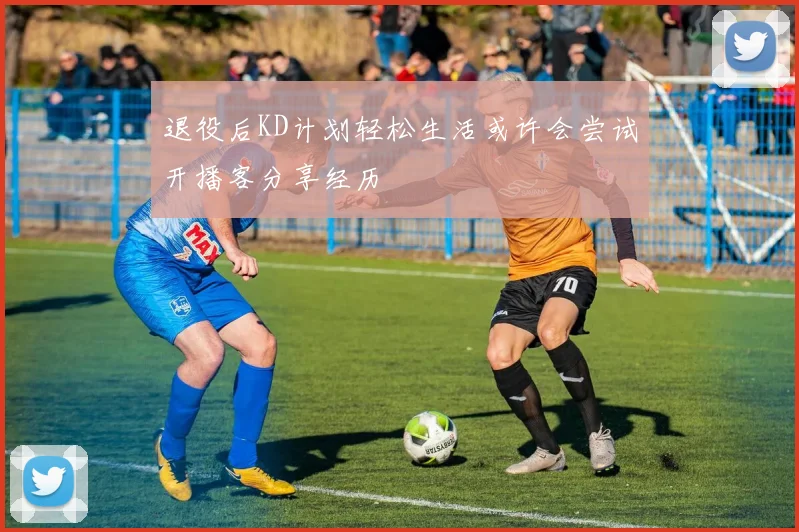 退役后KD计划轻松生活或许会尝试开播客分享经历