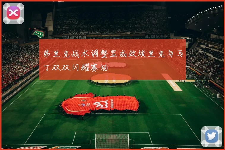 弗里克战术调整显成效埃里克与马丁双双闪耀赛场