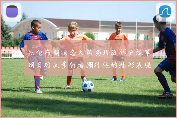 杰伦布朗状态火热场均近30分绿军明日对决步行者期待他的精彩表现