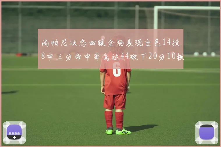 尚帕尼状态回暖全场表现出色14投8中三分命中率高达44砍下20分10板4助