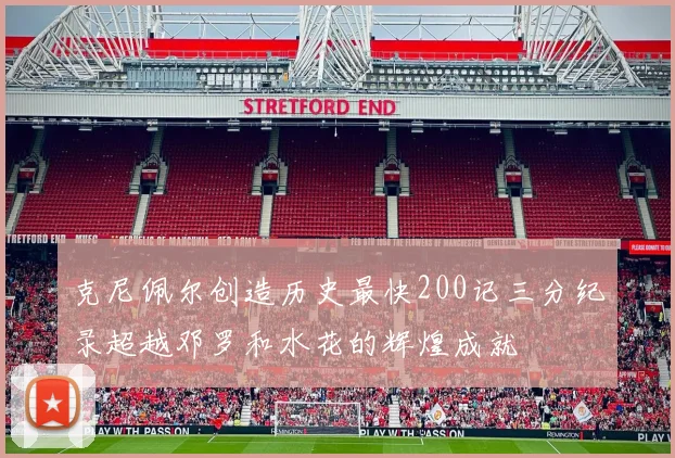 克尼佩尔创造历史最快200记三分纪录超越邓罗和水花的辉煌成就